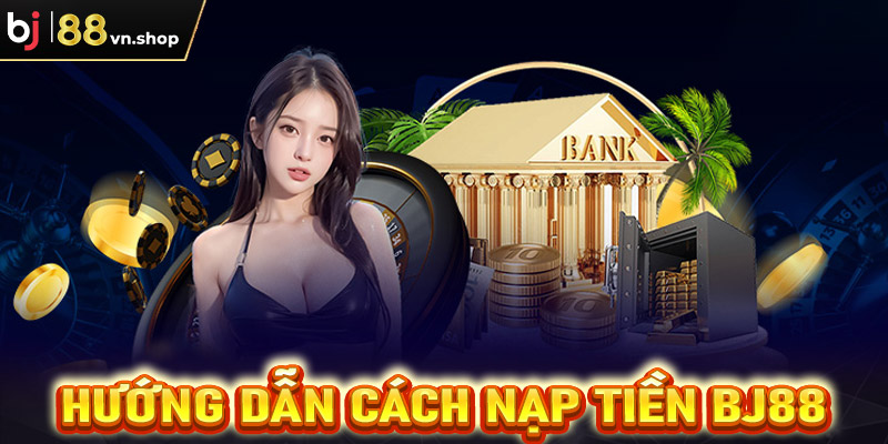 Hướng dẫn nạp tiền Bj88 thông qua 4 bước đơn giản 